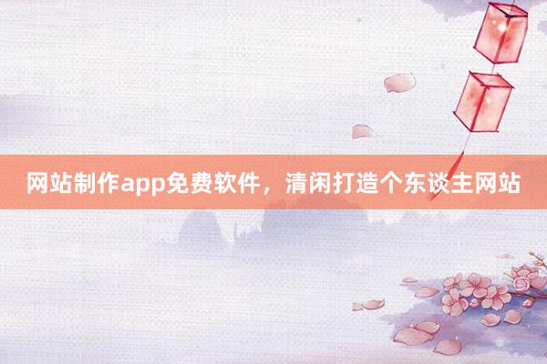 网站制作app免费软件，清闲打造个东谈主网站